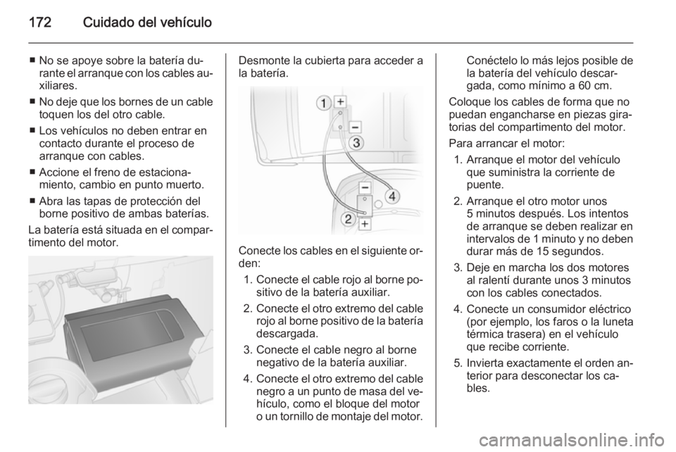 OPEL VIVARO B 2014.5  Manual de Instrucciones (in Spanish) 172Cuidado del vehículo
■ No se apoye sobre la batería du‐rante el arranque con los cables au‐
xiliares.
■ No deje que los bornes de un cable
toquen los del otro cable.
■ Los vehículos no