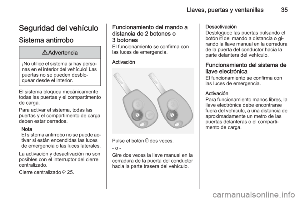 OPEL VIVARO B 2014.5 Manual de Instrucciones (in Spanish) Llaves, puertas y ventanillas35Seguridad del vehículo
Sistema antirrobo9 Advertencia
¡No utilice el sistema si hay perso‐
nas en el interior del vehículo! Laspuertas no se pueden desblo‐
quear OPEL VIVARO B 2014.5 Manual de Instrucciones (in Spanish) Llaves, puertas y ventanillas35Seguridad del vehículo
Sistema antirrobo9 Advertencia
¡No utilice el sistema si hay perso‐
nas en el interior del vehículo! Laspuertas no se pueden desblo‐
quear