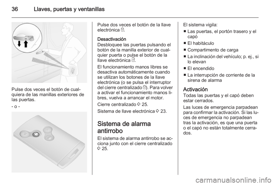 OPEL VIVARO B 2014.5 Manual de Instrucciones (in Spanish) 36Llaves, puertas y ventanillas
Pulse dos veces el botón de cual‐
quiera de las manillas exteriores de
las puertas.
- o -
Pulse dos veces el botón de la llave
electrónica e.
Desactivación
Desbl OPEL VIVARO B 2014.5 Manual de Instrucciones (in Spanish) 36Llaves, puertas y ventanillas
Pulse dos veces el botón de cual‐
quiera de las manillas exteriores de
las puertas.
- o -
Pulse dos veces el botón de la llave
electrónica e.
Desactivación
Desbl