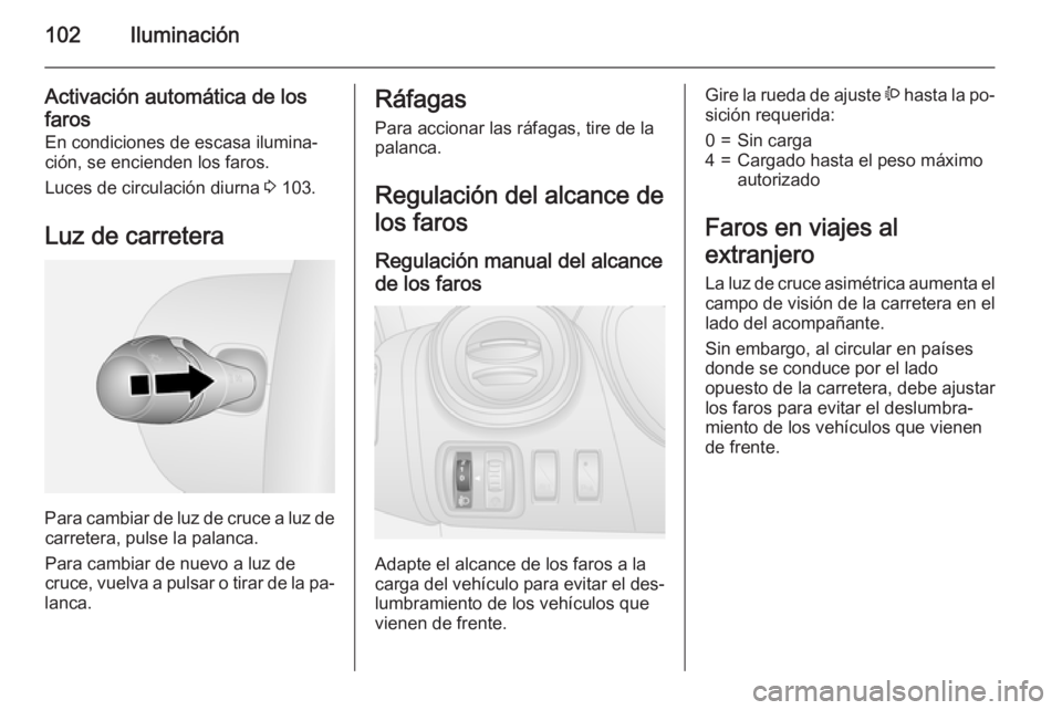 OPEL VIVARO B 2015.5  Manual de Instrucciones (in Spanish) 102Iluminación
Activación automática de los
faros En condiciones de escasa ilumina‐
ción, se encienden los faros.
Luces de circulación diurna  3 103.
Luz de carretera
Para cambiar de luz de cru