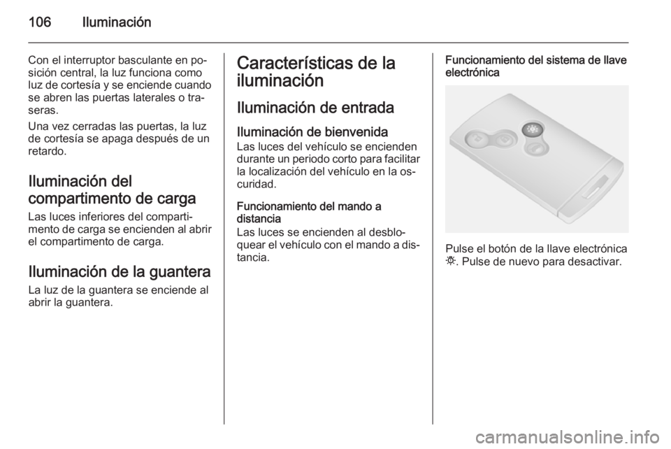 OPEL VIVARO B 2015.5  Manual de Instrucciones (in Spanish) 106Iluminación
Con el interruptor basculante en po‐
sición central, la luz funciona como
luz de cortesía y se enciende cuando se abren las puertas laterales o tra‐
seras.
Una vez cerradas las p