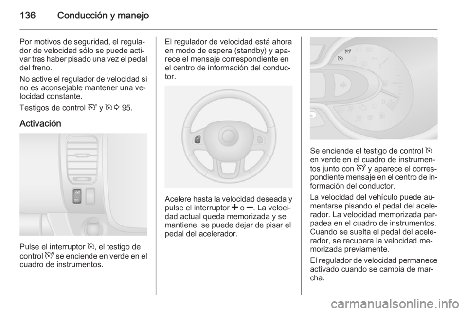 OPEL VIVARO B 2015.5  Manual de Instrucciones (in Spanish) 136Conducción y manejo
Por motivos de seguridad, el regula‐
dor de velocidad sólo se puede acti‐
var tras haber pisado una vez el pedal
del freno.
No active el regulador de velocidad si no es ac