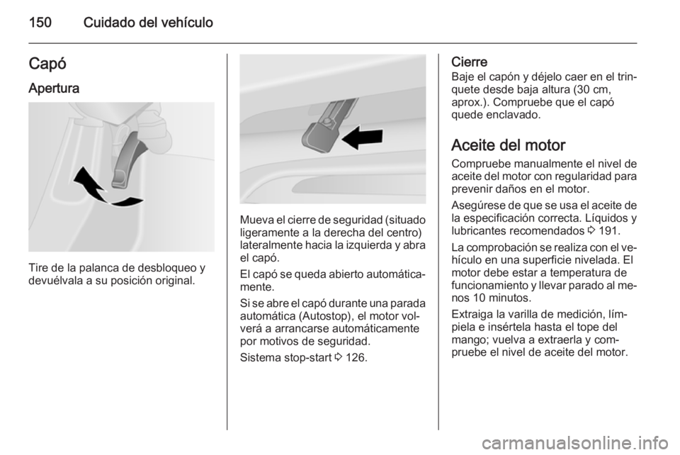 OPEL VIVARO B 2015.5  Manual de Instrucciones (in Spanish) 150Cuidado del vehículoCapó
Apertura
Tire de la palanca de desbloqueo y
devuélvala a su posición original.
Mueva el cierre de seguridad (situado ligeramente a la derecha del centro)lateralmente ha