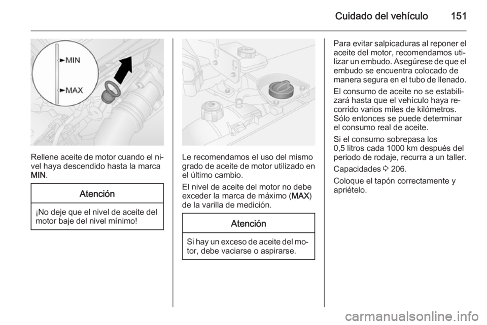 OPEL VIVARO B 2015.5  Manual de Instrucciones (in Spanish) Cuidado del vehículo151
Rellene aceite de motor cuando el ni‐vel haya descendido hasta la marca
MIN .
Atención
¡No deje que el nivel de aceite del
motor baje del nivel mínimo!
Le recomendamos el