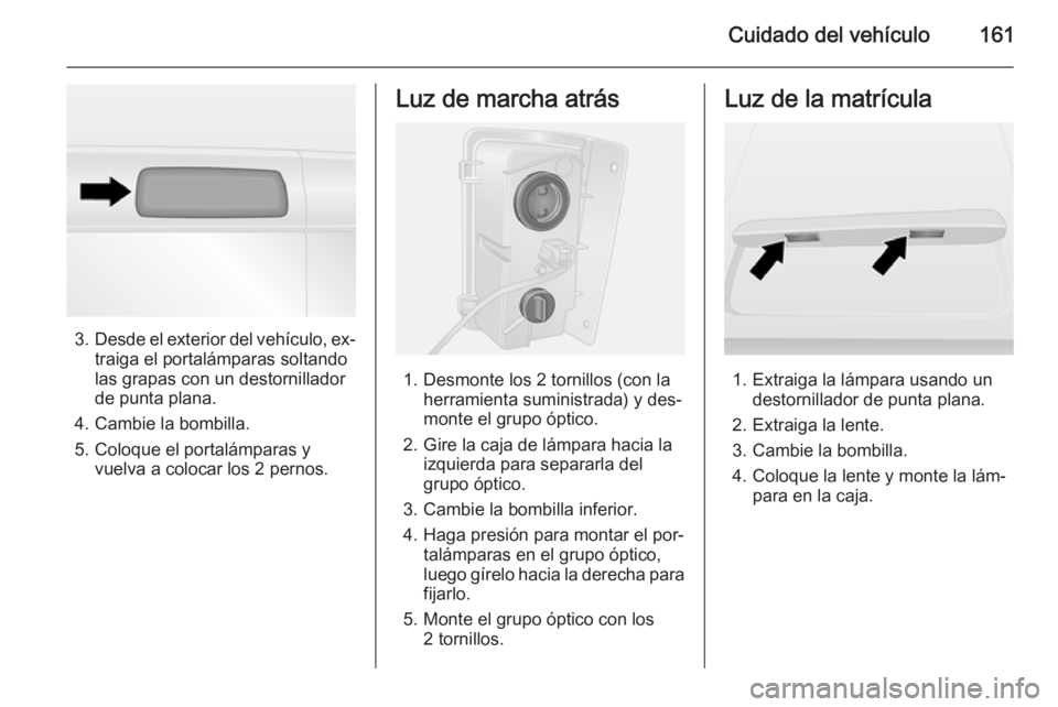 OPEL VIVARO B 2015.5  Manual de Instrucciones (in Spanish) Cuidado del vehículo161
3.Desde el exterior del vehículo, ex‐
traiga el portalámparas soltando
las grapas con un destornillador
de punta plana.
4. Cambie la bombilla.
5. Coloque el portalámparas