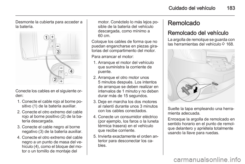 OPEL VIVARO B 2015.5  Manual de Instrucciones (in Spanish) Cuidado del vehículo183
Desmonte la cubierta para acceder a
la batería.
Conecte los cables en el siguiente or‐
den:
1. Conecte el cable rojo al borne po‐
sitivo (1) de la batería auxiliar.
2. C