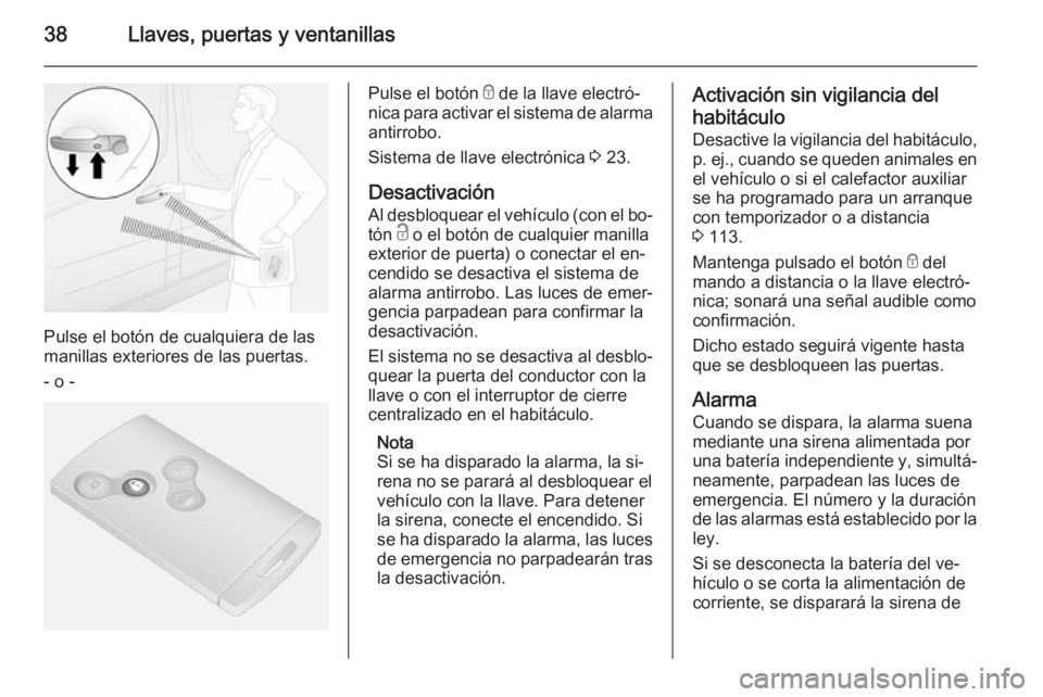 OPEL VIVARO B 2015.5 Manual de Instrucciones (in Spanish) 38Llaves, puertas y ventanillas
Pulse el botón de cualquiera de las
manillas exteriores de las puertas.
- o -
Pulse el botón e de la llave electró‐
nica para activar el sistema de alarma antirro OPEL VIVARO B 2015.5 Manual de Instrucciones (in Spanish) 38Llaves, puertas y ventanillas
Pulse el botón de cualquiera de las
manillas exteriores de las puertas.
- o -
Pulse el botón e de la llave electró‐
nica para activar el sistema de alarma antirro
