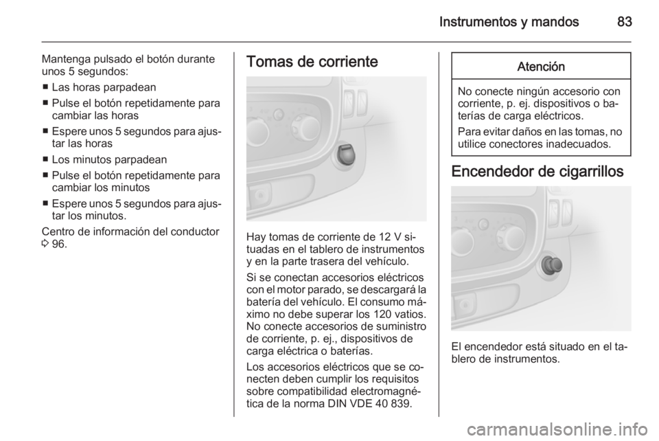 OPEL VIVARO B 2015.5 Manual de Instrucciones (in Spanish) Instrumentos y mandos83
Mantenga pulsado el botón durante
unos 5 segundos:
■ Las horas parpadean
■ Pulse el botón repetidamente para cambiar las horas
■ Espere unos 5 segundos para ajus‐
tar OPEL VIVARO B 2015.5 Manual de Instrucciones (in Spanish) Instrumentos y mandos83
Mantenga pulsado el botón durante
unos 5 segundos:
■ Las horas parpadean
■ Pulse el botón repetidamente para cambiar las horas
■ Espere unos 5 segundos para ajus‐
tar