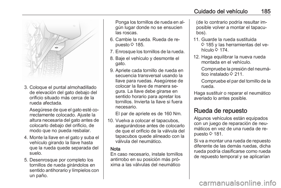 OPEL VIVARO B 2016  Manual de Instrucciones (in Spanish) Cuidado del vehículo185
3. Coloque el puntal almohadilladode elevación del gato debajo del
orificio situado más cerca de la
rueda afectada.
Asegúrese de que el gato esté co‐
rrectamente colocad