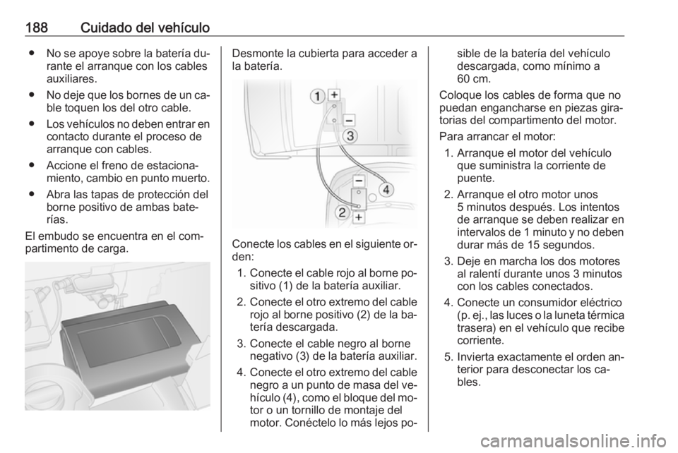 OPEL VIVARO B 2016  Manual de Instrucciones (in Spanish) 188Cuidado del vehículo●No se apoye sobre la batería du‐
rante el arranque con los cables
auxiliares.
● No deje que los bornes de un ca‐
ble toquen los del otro cable.
● Los vehículos no 