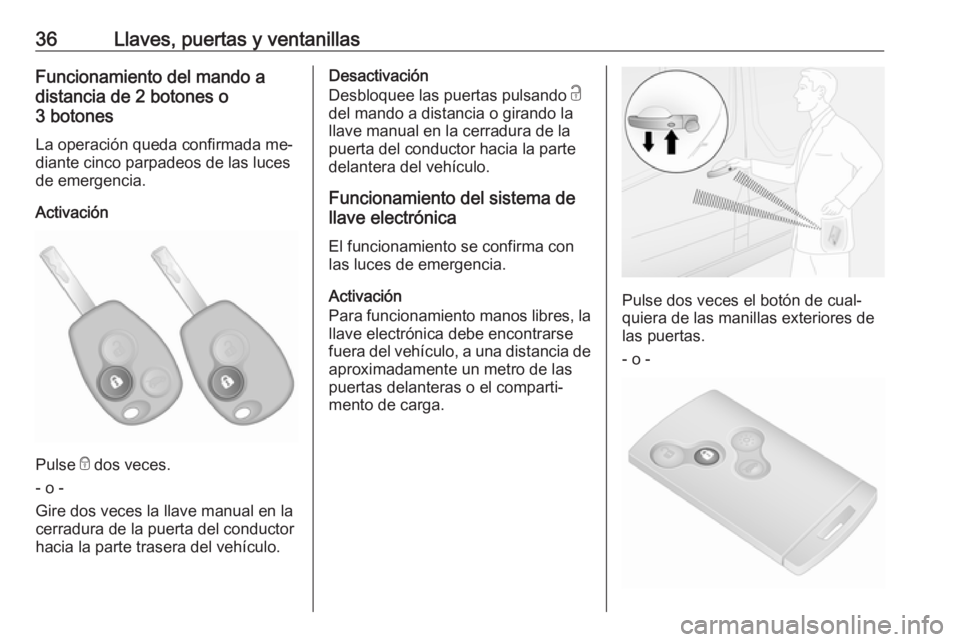 OPEL VIVARO B 2016 Manual de Instrucciones (in Spanish) 36Llaves, puertas y ventanillasFuncionamiento del mando a
distancia de 2 botones o
3 botones
La operación queda confirmada me‐ diante cinco parpadeos de las luces de emergencia.
Activación
Pulse OPEL VIVARO B 2016 Manual de Instrucciones (in Spanish) 36Llaves, puertas y ventanillasFuncionamiento del mando a
distancia de 2 botones o
3 botones
La operación queda confirmada me‐ diante cinco parpadeos de las luces de emergencia.
Activación
Pulse