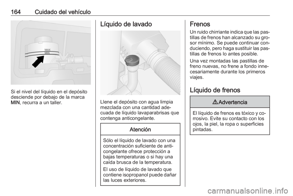 OPEL VIVARO B 2016.5 Manual de Instrucciones (in Spanish) 164Cuidado del vehículo
Si el nivel del líquido en el depósito
desciende por debajo de la marca
MIN , recurra a un taller.
Líquido de lavado
Llene el depósito con agua limpia
mezclada con una can OPEL VIVARO B 2016.5 Manual de Instrucciones (in Spanish) 164Cuidado del vehículo
Si el nivel del líquido en el depósito
desciende por debajo de la marca
MIN , recurra a un taller.
Líquido de lavado
Llene el depósito con agua limpia
mezclada con una can