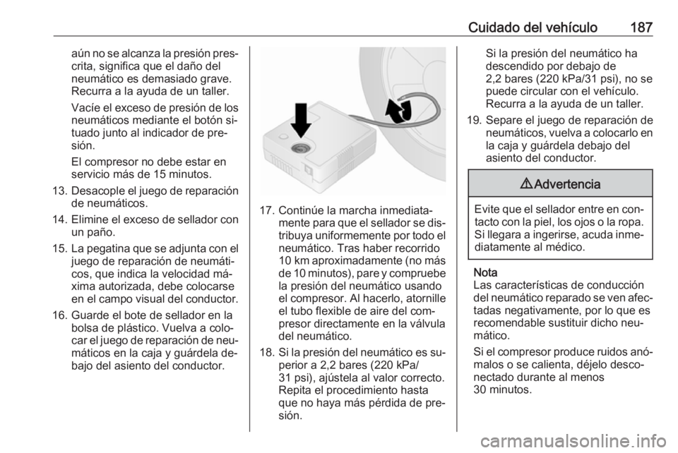 OPEL VIVARO B 2016.5 Manual de Instrucciones (in Spanish) Cuidado del vehículo187aún no se alcanza la presión pres‐crita, significa que el daño del
neumático es demasiado grave.
Recurra a la ayuda de un taller.
Vacíe el exceso de presión de los neum OPEL VIVARO B 2016.5 Manual de Instrucciones (in Spanish) Cuidado del vehículo187aún no se alcanza la presión pres‐crita, significa que el daño del
neumático es demasiado grave.
Recurra a la ayuda de un taller.
Vacíe el exceso de presión de los neum