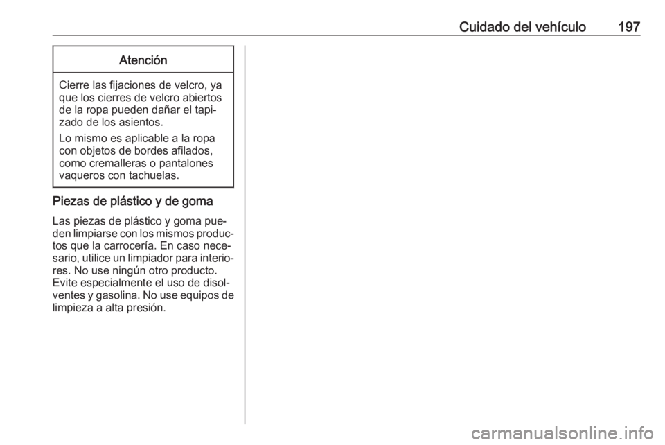 OPEL VIVARO B 2016.5 Manual de Instrucciones (in Spanish) Cuidado del vehículo197Atención
Cierre las fijaciones de velcro, ya
que los cierres de velcro abiertos de la ropa pueden dañar el tapi‐
zado de los asientos.
Lo mismo es aplicable a la ropa
con o OPEL VIVARO B 2016.5 Manual de Instrucciones (in Spanish) Cuidado del vehículo197Atención
Cierre las fijaciones de velcro, ya
que los cierres de velcro abiertos de la ropa pueden dañar el tapi‐
zado de los asientos.
Lo mismo es aplicable a la ropa
con o