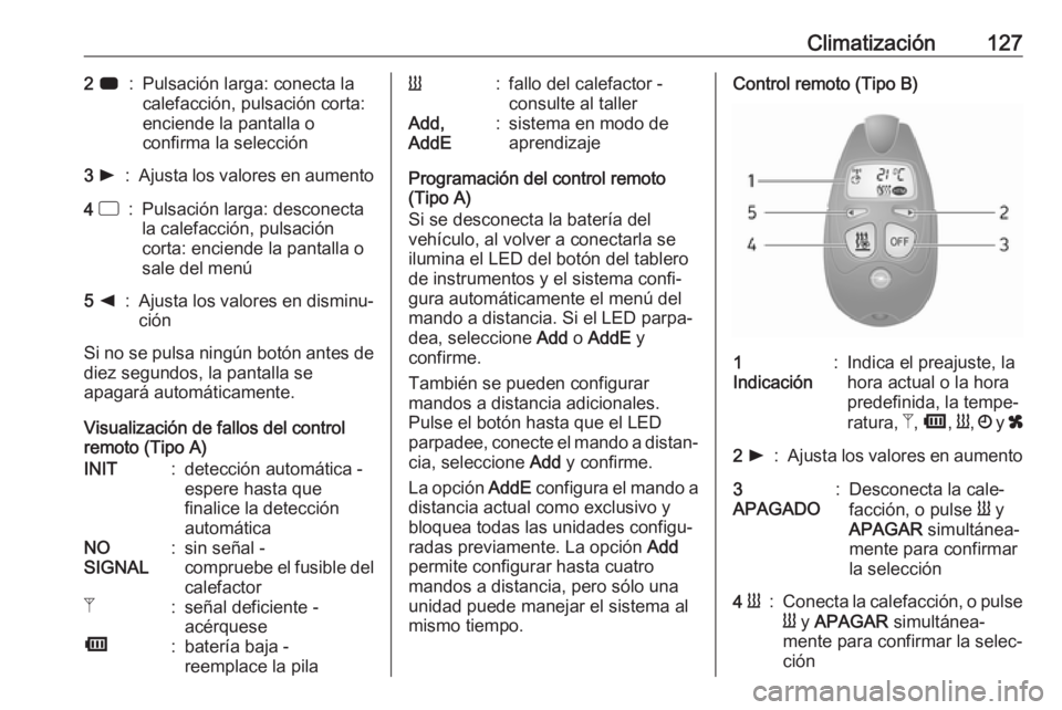 OPEL VIVARO B 2017.5  Manual de Instrucciones (in Spanish) Climatización1272 7:Pulsación larga: conecta la
calefacción, pulsación corta:
enciende la pantalla o
confirma la selección3  l:Ajusta los valores en aumento4  d:Pulsación larga: desconecta
la ca