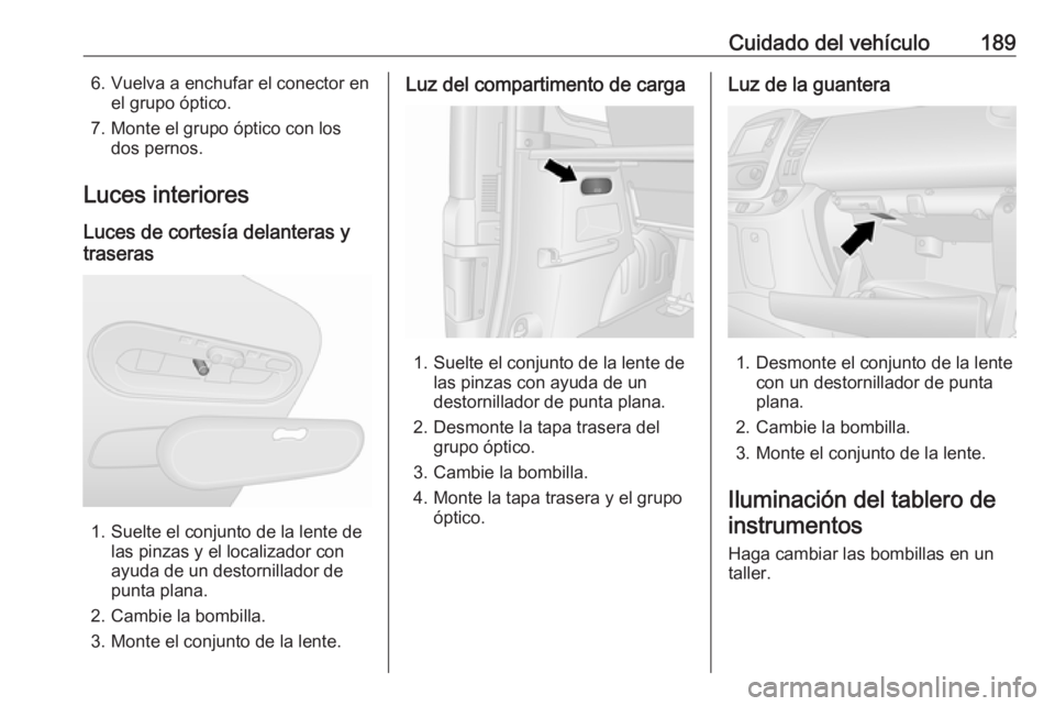 OPEL VIVARO B 2017.5  Manual de Instrucciones (in Spanish) Cuidado del vehículo1896. Vuelva a enchufar el conector enel grupo óptico.
7. Monte el grupo óptico con los dos pernos.
Luces interiores
Luces de cortesía delanteras y
traseras
1. Suelte el conjun