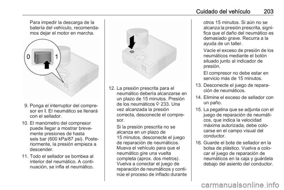 OPEL VIVARO B 2017.5  Manual de Instrucciones (in Spanish) Cuidado del vehículo203Para impedir la descarga de la
batería del vehículo, recomenda‐
mos dejar el motor en marcha.
9. Ponga el interruptor del compre‐ sor en  I. El neumático se llenará
con