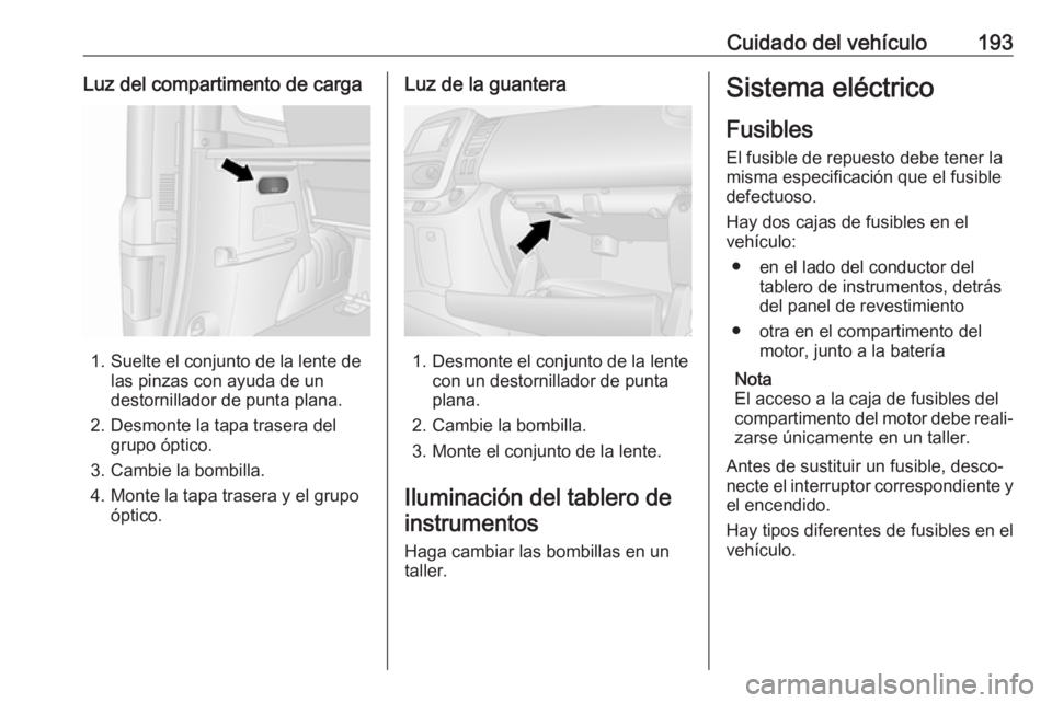OPEL VIVARO B 2018 Manual de Instrucciones (in Spanish) Cuidado del vehículo193Luz del compartimento de carga
1. Suelte el conjunto de la lente delas pinzas con ayuda de un
destornillador de punta plana.
2. Desmonte la tapa trasera del grupo óptico.
3. C OPEL VIVARO B 2018 Manual de Instrucciones (in Spanish) Cuidado del vehículo193Luz del compartimento de carga
1. Suelte el conjunto de la lente delas pinzas con ayuda de un
destornillador de punta plana.
2. Desmonte la tapa trasera del grupo óptico.
3. C
