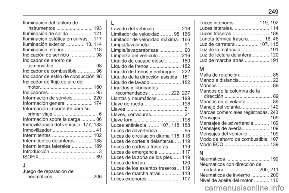 OPEL VIVARO B 2018 Manual de Instrucciones (in Spanish) 249Iluminación del tablero deinstrumentos ........................... 193
Iluminación de salida .................121
Iluminación estática en curvas ...117
Iluminación exterior .............13, OPEL VIVARO B 2018 Manual de Instrucciones (in Spanish) 249Iluminación del tablero deinstrumentos ........................... 193
Iluminación de salida .................121
Iluminación estática en curvas ...117
Iluminación exterior .............13,