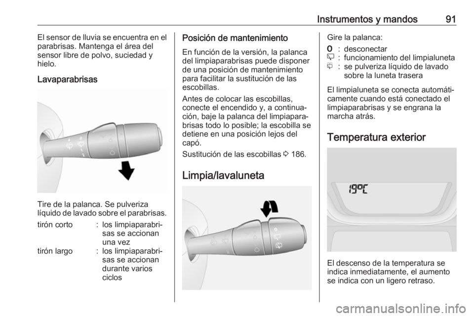 OPEL VIVARO B 2018  Manual de Instrucciones (in Spanish) Instrumentos y mandos91El sensor de lluvia se encuentra en el
parabrisas. Mantenga el área del
sensor libre de polvo, suciedad y
hielo.
Lavaparabrisas
Tire de la palanca. Se pulveriza
líquido de lav
