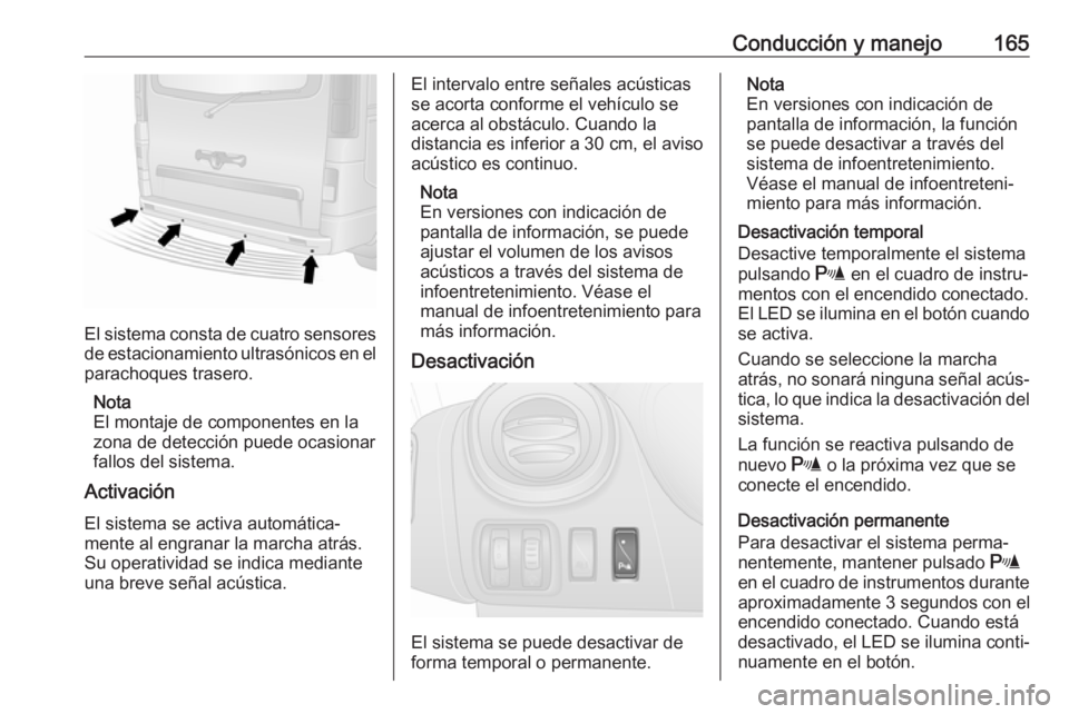 OPEL VIVARO B 2018.5  Manual de Instrucciones (in Spanish) Conducción y manejo165
El sistema consta de cuatro sensores
de estacionamiento ultrasónicos en el parachoques trasero.
Nota
El montaje de componentes en la
zona de detección puede ocasionar
fallos 