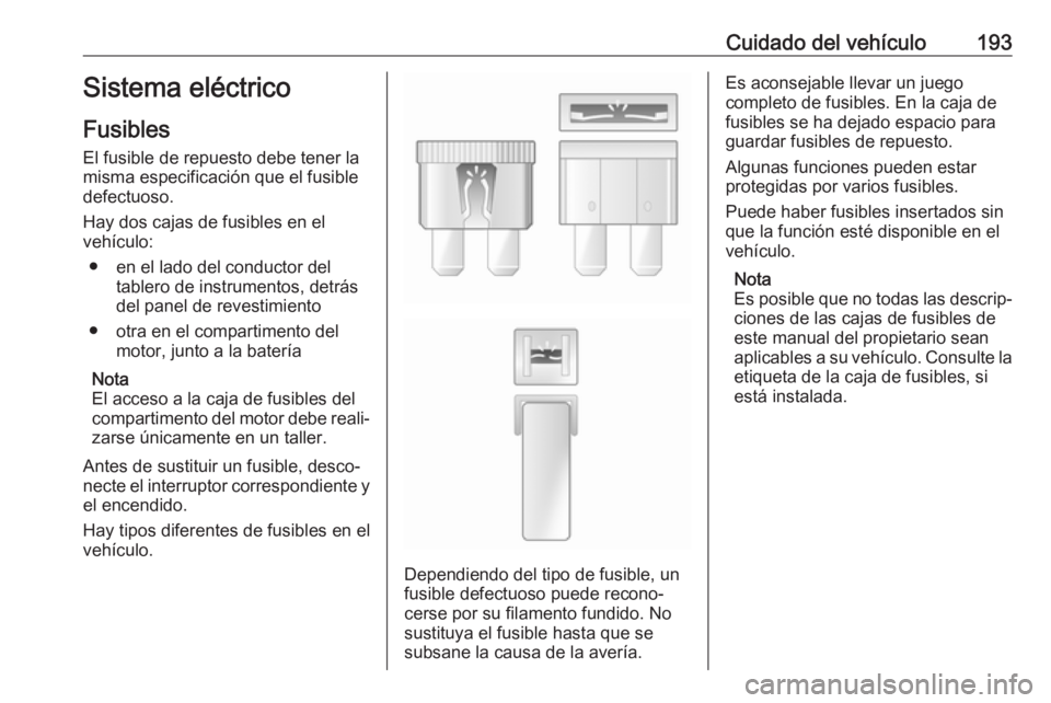 OPEL VIVARO B 2019  Manual de Instrucciones (in Spanish) Cuidado del vehículo193Sistema eléctrico
Fusibles
El fusible de repuesto debe tener la
misma especificación que el fusible
defectuoso.
Hay dos cajas de fusibles en el
vehículo:
● en el lado del 