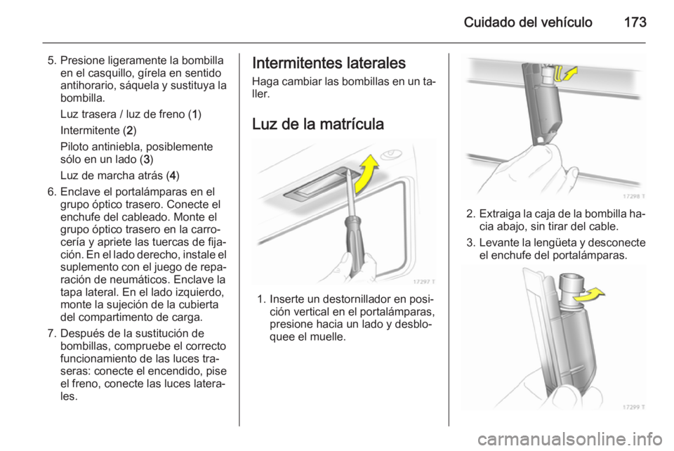 OPEL ZAFIRA B 2014 Manual de Instrucciones (in Spanish) Cuidado del vehículo173
5. Presione ligeramente la bombillaen el casquillo, gírela en sentido
antihorario, sáquela y sustituya la
bombilla.
Luz trasera / luz de freno ( 1)
Intermitente ( 2)
Piloto OPEL ZAFIRA B 2014 Manual de Instrucciones (in Spanish) Cuidado del vehículo173
5. Presione ligeramente la bombillaen el casquillo, gírela en sentido
antihorario, sáquela y sustituya la
bombilla.
Luz trasera / luz de freno ( 1)
Intermitente ( 2)
Piloto