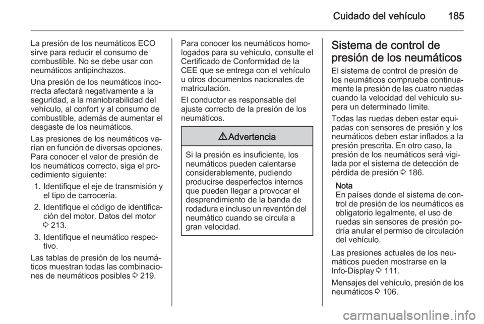 OPEL ZAFIRA B 2014 Manual de Instrucciones (in Spanish) Cuidado del vehículo185
La presión de los neumáticos ECO
sirve para reducir el consumo de
combustible. No se debe usar con
neumáticos antipinchazos.
Una presión de los neumáticos inco‐
rrecta OPEL ZAFIRA B 2014 Manual de Instrucciones (in Spanish) Cuidado del vehículo185
La presión de los neumáticos ECO
sirve para reducir el consumo de
combustible. No se debe usar con
neumáticos antipinchazos.
Una presión de los neumáticos inco‐
rrecta