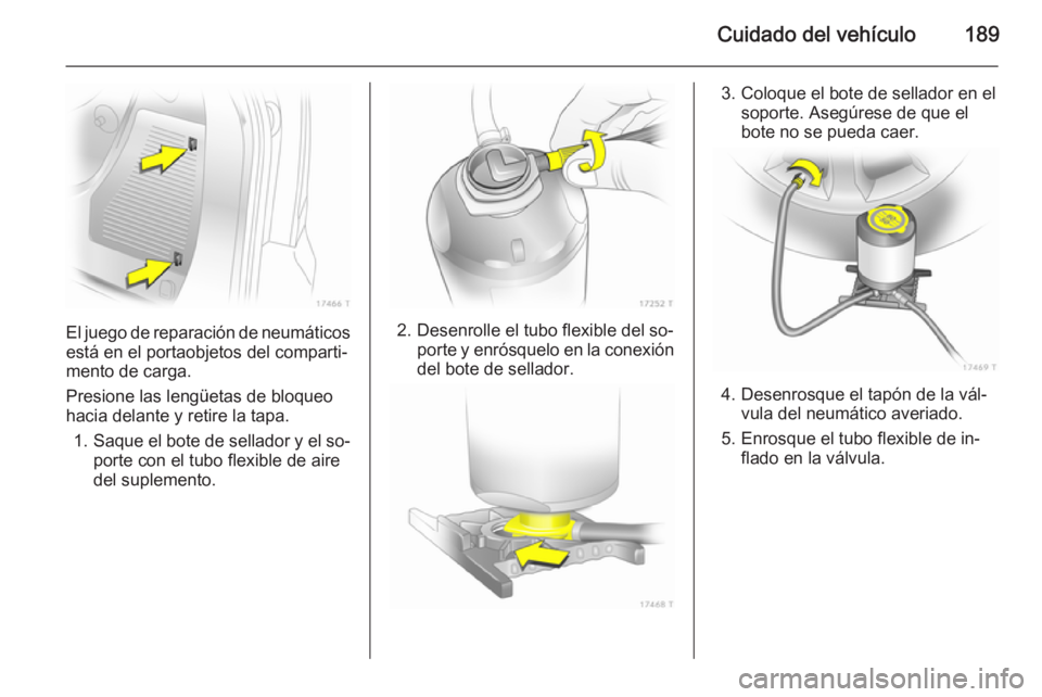 OPEL ZAFIRA B 2014 Manual de Instrucciones (in Spanish) Cuidado del vehículo189
El juego de reparación de neumáticosestá en el portaobjetos del comparti‐
mento de carga.
Presione las lengüetas de bloqueo
hacia delante y retire la tapa.
1. Saque el b OPEL ZAFIRA B 2014 Manual de Instrucciones (in Spanish) Cuidado del vehículo189
El juego de reparación de neumáticosestá en el portaobjetos del comparti‐
mento de carga.
Presione las lengüetas de bloqueo
hacia delante y retire la tapa.
1. Saque el b