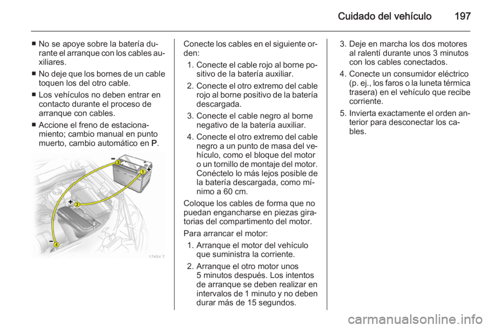 OPEL ZAFIRA B 2014 Manual de Instrucciones (in Spanish) Cuidado del vehículo197
■ No se apoye sobre la batería du‐rante el arranque con los cables au‐
xiliares.
■ No deje que los bornes de un cable
toquen los del otro cable.
■ Los vehículos no OPEL ZAFIRA B 2014 Manual de Instrucciones (in Spanish) Cuidado del vehículo197
■ No se apoye sobre la batería du‐rante el arranque con los cables au‐
xiliares.
■ No deje que los bornes de un cable
toquen los del otro cable.
■ Los vehículos no