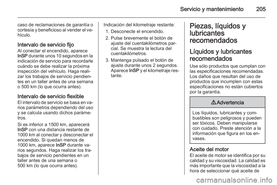 OPEL ZAFIRA B 2014 Manual de Instrucciones (in Spanish) Servicio y mantenimiento205
caso de reclamaciones de garantía o
cortesía y beneficioso al vender el ve‐ hículo.
Intervalo de servicio fijo
Al conectar el encendido, aparece
InSP durante unos 10 OPEL ZAFIRA B 2014 Manual de Instrucciones (in Spanish) Servicio y mantenimiento205
caso de reclamaciones de garantía o
cortesía y beneficioso al vender el ve‐ hículo.
Intervalo de servicio fijo
Al conectar el encendido, aparece
InSP durante unos 10