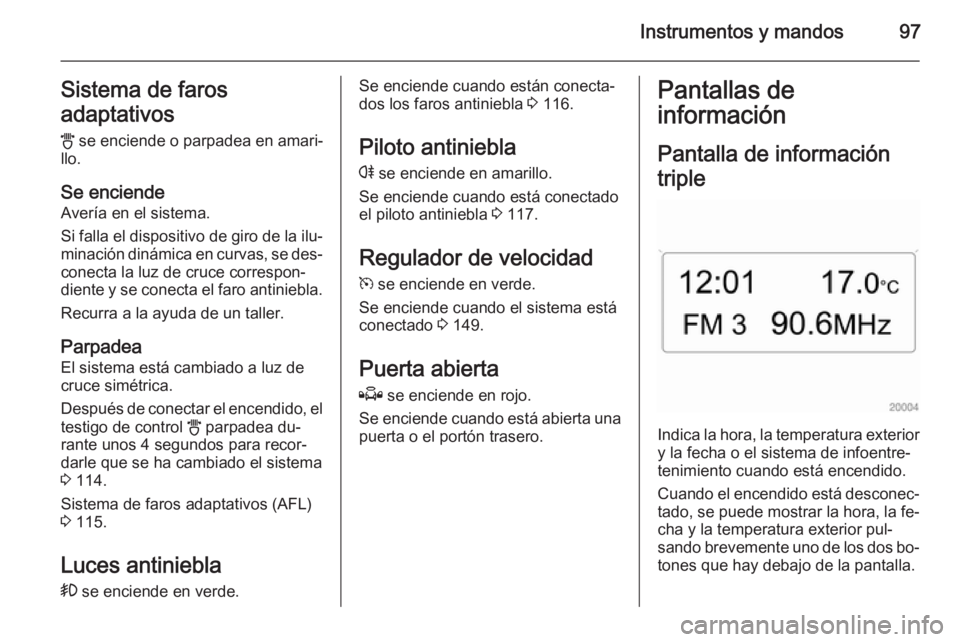 OPEL ZAFIRA B 2014 Manual de Instrucciones (in Spanish) Instrumentos y mandos97Sistema de faros
adaptativos
B se enciende o parpadea en amari‐
llo.
Se enciende
Avería en el sistema.
Si falla el dispositivo de giro de la ilu‐ minación dinámica en cu OPEL ZAFIRA B 2014 Manual de Instrucciones (in Spanish) Instrumentos y mandos97Sistema de faros
adaptativos
B se enciende o parpadea en amari‐
llo.
Se enciende
Avería en el sistema.
Si falla el dispositivo de giro de la ilu‐ minación dinámica en cu