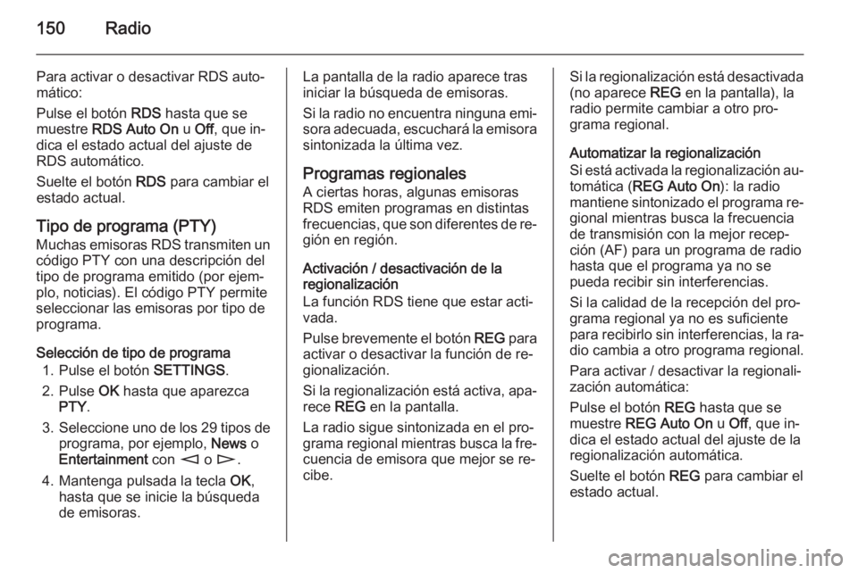 OPEL ZAFIRA B 2014.5 Manual de infoentretenimiento (in Spanish) 150Radio
Para activar o desactivar RDS auto‐
mático:
Pulse el botón RDS hasta que se
muestre RDS Auto On u Off , que in‐
dica el estado actual del ajuste de RDS automático.
Suelte el botón OPEL ZAFIRA B 2014.5 Manual de infoentretenimiento (in Spanish) 150Radio
Para activar o desactivar RDS auto‐
mático:
Pulse el botón RDS hasta que se
muestre RDS Auto On u Off , que in‐
dica el estado actual del ajuste de RDS automático.
Suelte el botón