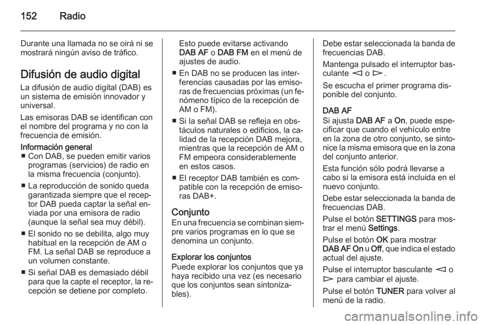 OPEL ZAFIRA B 2014.5 Manual de infoentretenimiento (in Spanish) 152Radio
Durante una llamada no se oirá ni se
mostrará ningún aviso de tráfico.
Difusión de audio digital La difusión de audio digital (DAB) es
un sistema de emisión innovador y
universal.
Las OPEL ZAFIRA B 2014.5 Manual de infoentretenimiento (in Spanish) 152Radio
Durante una llamada no se oirá ni se
mostrará ningún aviso de tráfico.
Difusión de audio digital La difusión de audio digital (DAB) es
un sistema de emisión innovador y
universal.
Las