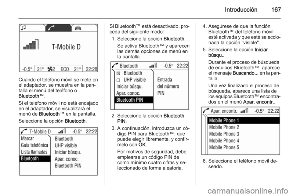 OPEL ZAFIRA B 2014.5 Manual de infoentretenimiento (in Spanish) Introducción167
Cuando el teléfono móvil se mete en
el adaptador, se muestra en la pan‐ talla el menú del teléfono o
Bluetooth ™.
Si el teléfono móvil no está encajado en el adaptador, se OPEL ZAFIRA B 2014.5 Manual de infoentretenimiento (in Spanish) Introducción167
Cuando el teléfono móvil se mete en
el adaptador, se muestra en la pan‐ talla el menú del teléfono o
Bluetooth ™.
Si el teléfono móvil no está encajado en el adaptador, se