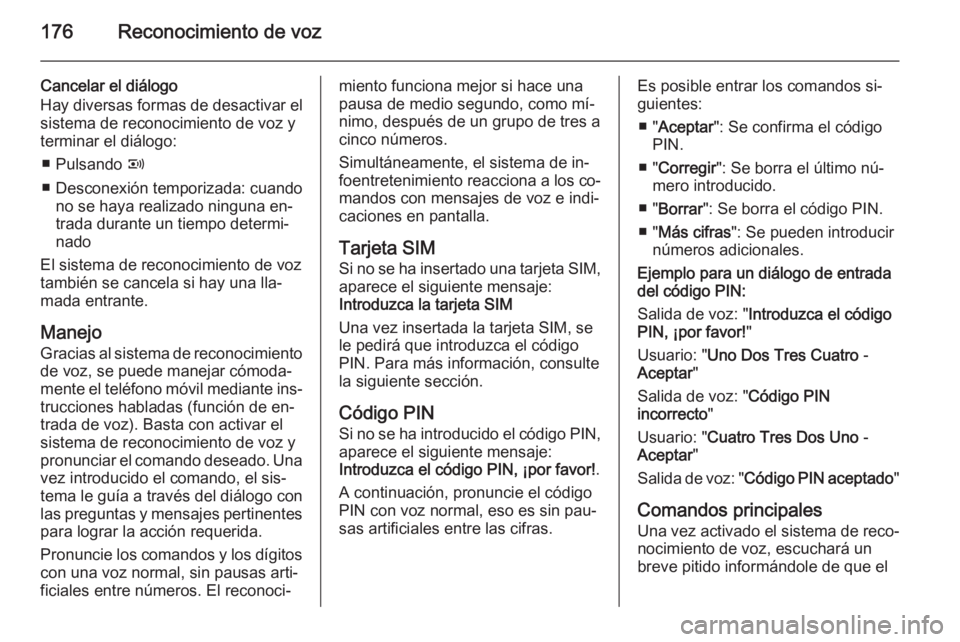 OPEL ZAFIRA B 2014.5 Manual de infoentretenimiento (in Spanish) 176Reconocimiento de voz
Cancelar el diálogo
Hay diversas formas de desactivar el sistema de reconocimiento de voz y
terminar el diálogo:
■ Pulsando q
■ Desconexión temporizada: cuando no se h OPEL ZAFIRA B 2014.5 Manual de infoentretenimiento (in Spanish) 176Reconocimiento de voz
Cancelar el diálogo
Hay diversas formas de desactivar el sistema de reconocimiento de voz y
terminar el diálogo:
■ Pulsando q
■ Desconexión temporizada: cuando no se h