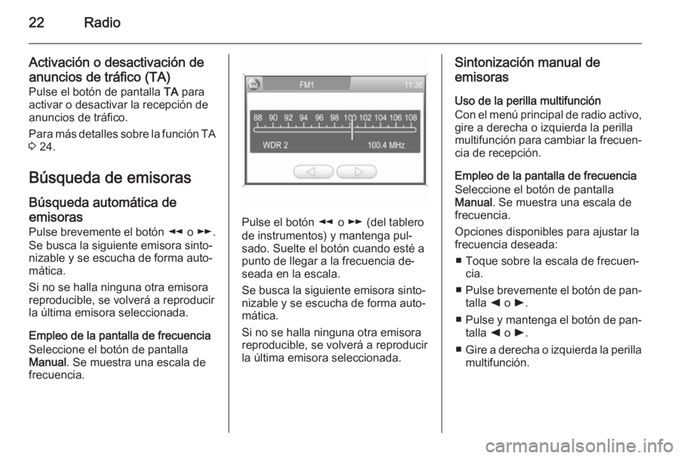 OPEL ZAFIRA B 2014.5  Manual de infoentretenimiento (in Spanish) 22Radio
Activación o desactivación de
anuncios de tráfico (TA)
Pulse el botón de pantalla  TA para
activar o desactivar la recepción de
anuncios de tráfico.
Para más detalles sobre la función 