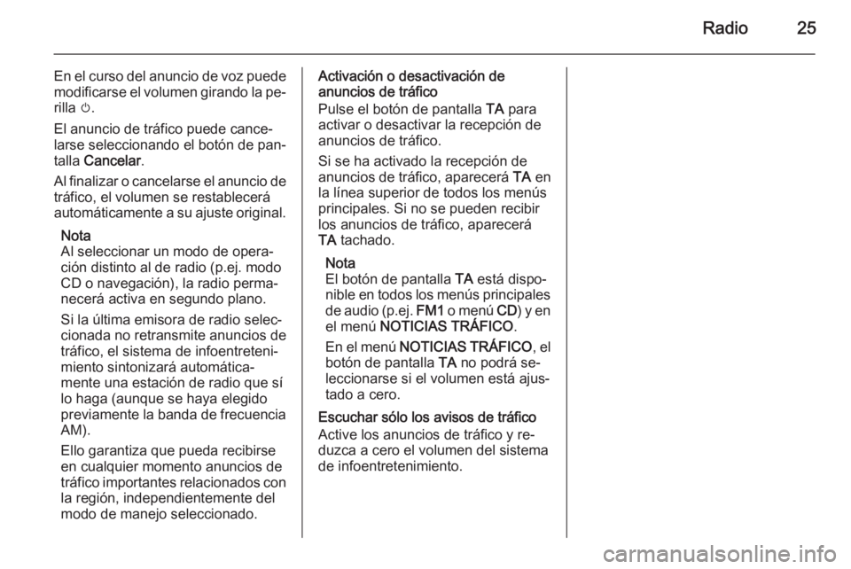 OPEL ZAFIRA B 2014.5  Manual de infoentretenimiento (in Spanish) Radio25
En el curso del anuncio de voz puede
modificarse el volumen girando la pe‐ rilla  m.
El anuncio de tráfico puede cance‐
larse seleccionando el botón de pan‐
talla  Cancelar .
Al finali