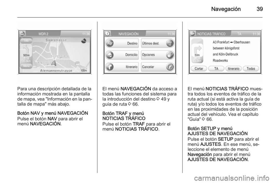 OPEL ZAFIRA B 2014.5  Manual de infoentretenimiento (in Spanish) Navegación39
Para una descripción detallada de la
información mostrada en la pantalla
de mapa, vea "Información en la pan‐ talla de mapa" más abajo.
Botón NAV y menú NAVEGACIÓN
Pulse