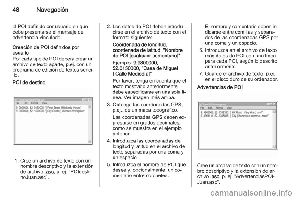 OPEL ZAFIRA B 2014.5  Manual de infoentretenimiento (in Spanish) 48Navegación
al POI definido por usuario en que
debe presentarse el mensaje de
advertencia vinculado.
Creación de POI definidos por
usuario
Por cada tipo de POI deberá crear un
archivo de texto apa