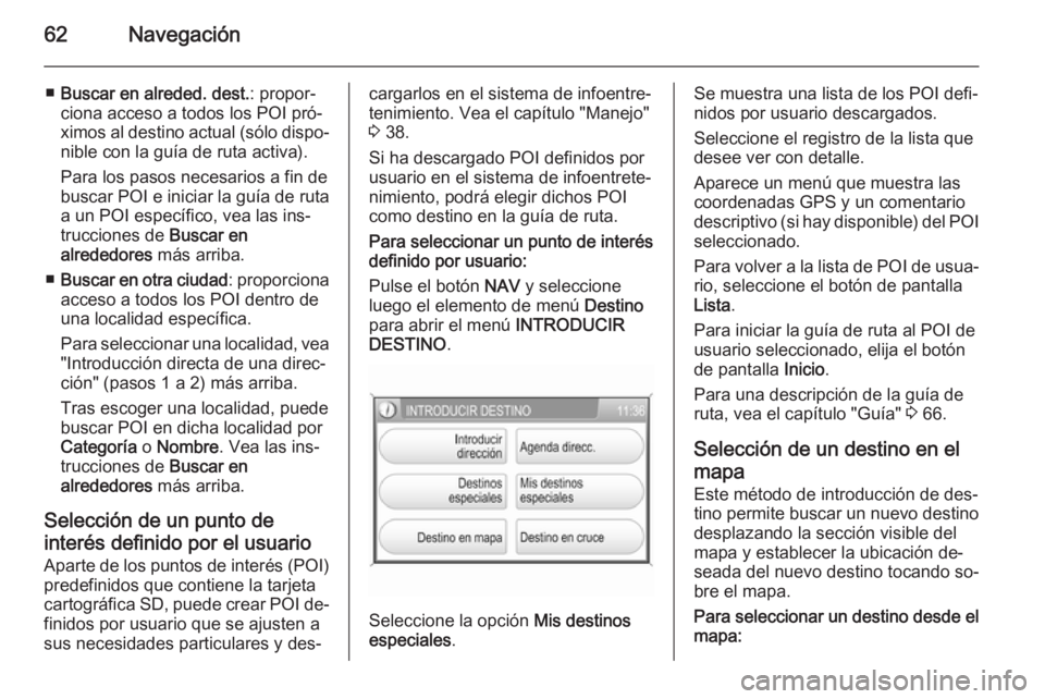 OPEL ZAFIRA B 2014.5 Manual de infoentretenimiento (in Spanish) 62Navegación
■Buscar en alreded. dest. : propor‐
ciona acceso a todos los POI pró‐
ximos al destino actual (sólo dispo‐ nible con la guía de ruta activa).
Para los pasos necesarios a fin d OPEL ZAFIRA B 2014.5 Manual de infoentretenimiento (in Spanish) 62Navegación
■Buscar en alreded. dest. : propor‐
ciona acceso a todos los POI pró‐
ximos al destino actual (sólo dispo‐ nible con la guía de ruta activa).
Para los pasos necesarios a fin d