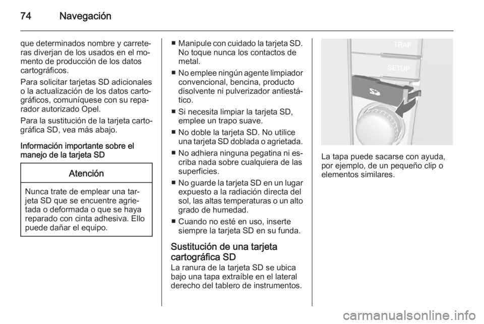 OPEL ZAFIRA B 2014.5 Manual de infoentretenimiento (in Spanish) 74Navegación
que determinados nombre y carrete‐ras diverjan de los usados en el mo‐
mento de producción de los datos
cartográficos.
Para solicitar tarjetas SD adicionales
o la actualización de OPEL ZAFIRA B 2014.5 Manual de infoentretenimiento (in Spanish) 74Navegación
que determinados nombre y carrete‐ras diverjan de los usados en el mo‐
mento de producción de los datos
cartográficos.
Para solicitar tarjetas SD adicionales
o la actualización de