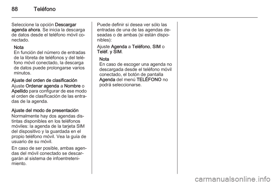 OPEL ZAFIRA B 2014.5 Manual de infoentretenimiento (in Spanish) 88Teléfono
Seleccione la opción Descargar
agenda ahora . Se inicia la descarga
de datos desde el teléfono móvil co‐ nectado.
Nota
En función del número de entradas
de la libreta de teléfonos OPEL ZAFIRA B 2014.5 Manual de infoentretenimiento (in Spanish) 88Teléfono
Seleccione la opción Descargar
agenda ahora . Se inicia la descarga
de datos desde el teléfono móvil co‐ nectado.
Nota
En función del número de entradas
de la libreta de teléfonos