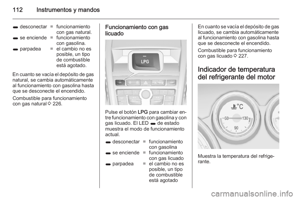 OPEL ZAFIRA C 2014 Manual de Instrucciones (in Spanish) 112Instrumentos y mandos
1 desconectar=funcionamiento
con gas natural.1 se enciende=funcionamiento
con gasolina.1 parpadea=el cambio no es
posible, un tipo
de combustible
está agotado.
En cuanto se OPEL ZAFIRA C 2014 Manual de Instrucciones (in Spanish) 112Instrumentos y mandos
1 desconectar=funcionamiento
con gas natural.1 se enciende=funcionamiento
con gasolina.1 parpadea=el cambio no es
posible, un tipo
de combustible
está agotado.
En cuanto se