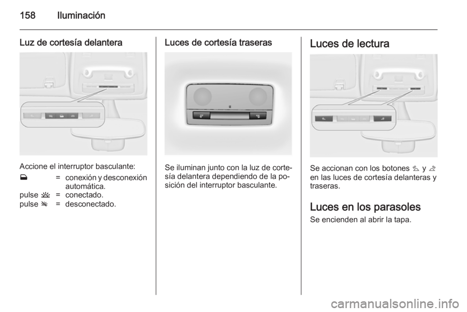 OPEL ZAFIRA C 2014 Manual de Instrucciones (in Spanish) 158Iluminación
Luz de cortesía delantera
Accione el interruptor basculante:
w=conexión y desconexión
automática.pulse u=conectado.pulse v=desconectado.Luces de cortesía traseras
Se iluminan jun OPEL ZAFIRA C 2014 Manual de Instrucciones (in Spanish) 158Iluminación
Luz de cortesía delantera
Accione el interruptor basculante:
w=conexión y desconexión
automática.pulse u=conectado.pulse v=desconectado.Luces de cortesía traseras
Se iluminan jun