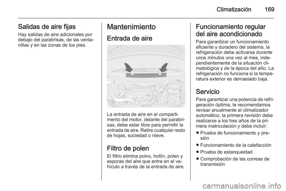 OPEL ZAFIRA C 2014 Manual de Instrucciones (in Spanish) Climatización169Salidas de aire fijas
Hay salidas de aire adicionales por
debajo del parabrisas, de las venta‐
nillas y en las zonas de los pies.Mantenimiento
Entrada de aire
La entrada de aire en OPEL ZAFIRA C 2014 Manual de Instrucciones (in Spanish) Climatización169Salidas de aire fijas
Hay salidas de aire adicionales por
debajo del parabrisas, de las venta‐
nillas y en las zonas de los pies.Mantenimiento
Entrada de aire
La entrada de aire en