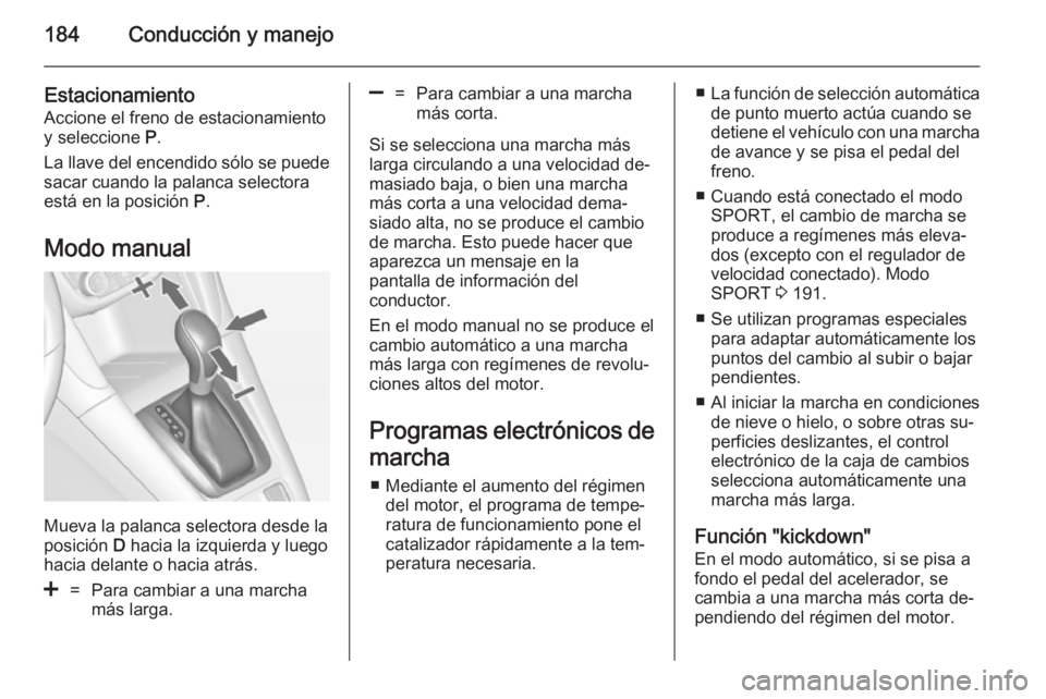 OPEL ZAFIRA C 2014 Manual de Instrucciones (in Spanish) 184Conducción y manejo
Estacionamiento
Accione el freno de estacionamiento
y seleccione P.
La llave del encendido sólo se puede
sacar cuando la palanca selectora
está en la posición P.
Modo manu OPEL ZAFIRA C 2014 Manual de Instrucciones (in Spanish) 184Conducción y manejo
Estacionamiento
Accione el freno de estacionamiento
y seleccione P.
La llave del encendido sólo se puede
sacar cuando la palanca selectora
está en la posición P.
Modo manu