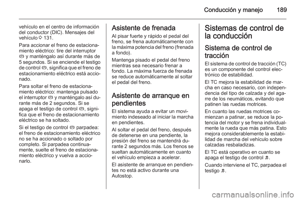 OPEL ZAFIRA C 2014 Manual de Instrucciones (in Spanish) Conducción y manejo189
vehículo en el centro de información
del conductor (DIC). Mensajes del
vehículo 3 131.
Para accionar el freno de estaciona‐
miento eléctrico: tire del interruptor
m y m OPEL ZAFIRA C 2014 Manual de Instrucciones (in Spanish) Conducción y manejo189
vehículo en el centro de información
del conductor (DIC). Mensajes del
vehículo 3 131.
Para accionar el freno de estaciona‐
miento eléctrico: tire del interruptor
m y m