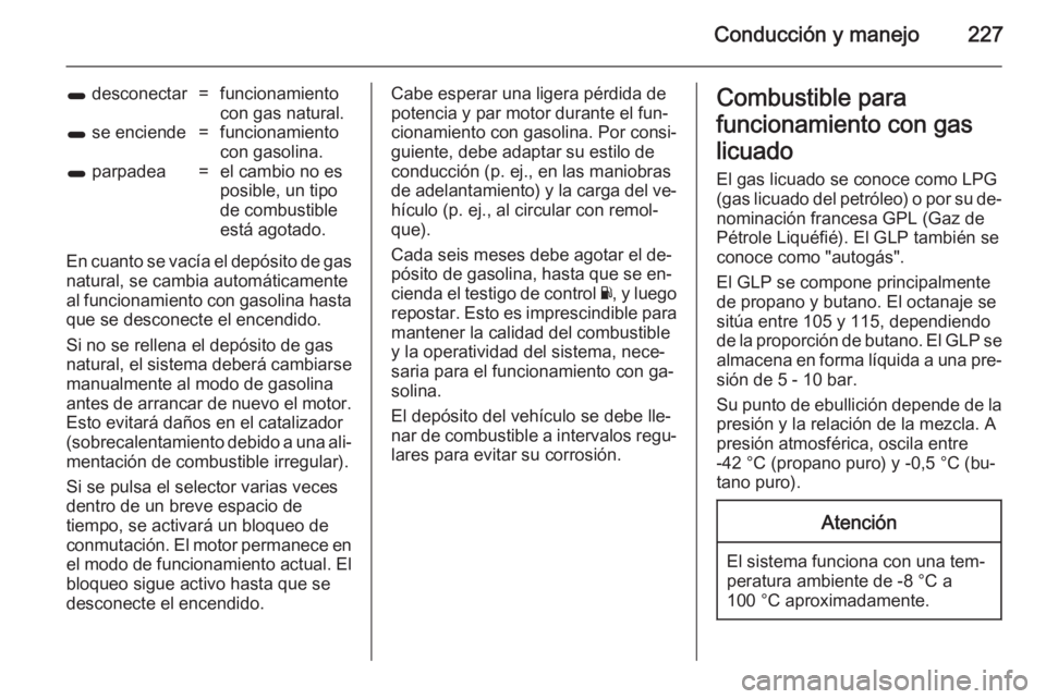 OPEL ZAFIRA C 2014 Manual de Instrucciones (in Spanish) Conducción y manejo227
1 desconectar=funcionamiento
con gas natural.1 se enciende=funcionamiento
con gasolina.1 parpadea=el cambio no es
posible, un tipo
de combustible
está agotado.
En cuanto se OPEL ZAFIRA C 2014 Manual de Instrucciones (in Spanish) Conducción y manejo227
1 desconectar=funcionamiento
con gas natural.1 se enciende=funcionamiento
con gasolina.1 parpadea=el cambio no es
posible, un tipo
de combustible
está agotado.
En cuanto se