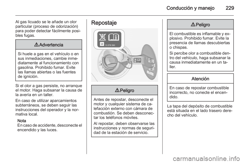 OPEL ZAFIRA C 2014 Manual de Instrucciones (in Spanish) Conducción y manejo229
Al gas licuado se le añade un olor
particular (proceso de odorización) para poder detectar fácilmente posi‐
bles fugas.9 Advertencia
Si huele a gas en el vehículo o en
su OPEL ZAFIRA C 2014 Manual de Instrucciones (in Spanish) Conducción y manejo229
Al gas licuado se le añade un olor
particular (proceso de odorización) para poder detectar fácilmente posi‐
bles fugas.9 Advertencia
Si huele a gas en el vehículo o en
su